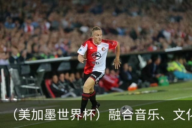 （美加墨世界杯）融合音乐、文化和足球 世界杯开幕式亮点足